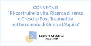 Convegno- Ri-costruire la vita, Ricerca di senso e crescita post-traumatica nel terremoto di Onna e L’Aquila